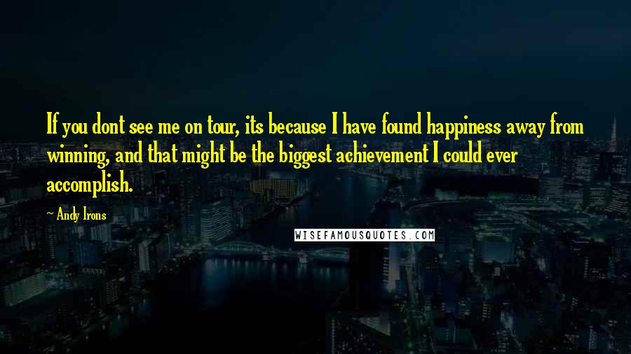 Andy Irons Quotes: If you dont see me on tour, its because I have found happiness away from winning, and that might be the biggest achievement I could ever accomplish.