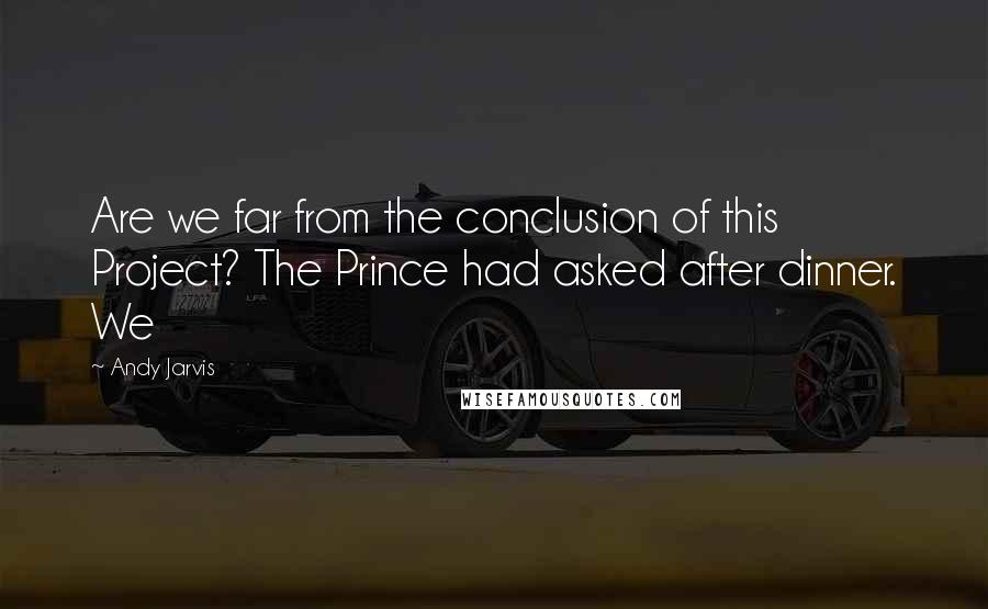 Andy Jarvis Quotes: Are we far from the conclusion of this Project? The Prince had asked after dinner. We