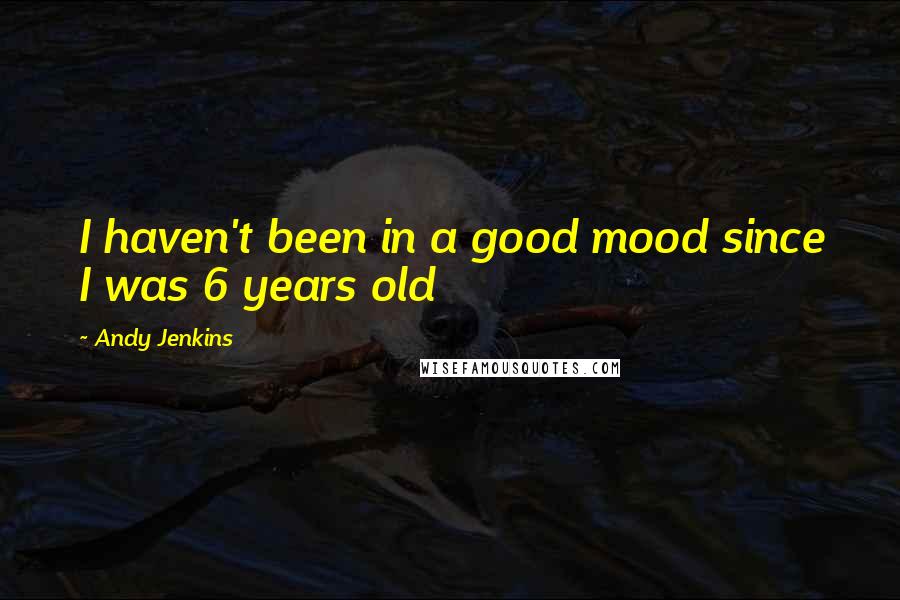 Andy Jenkins Quotes: I haven't been in a good mood since I was 6 years old