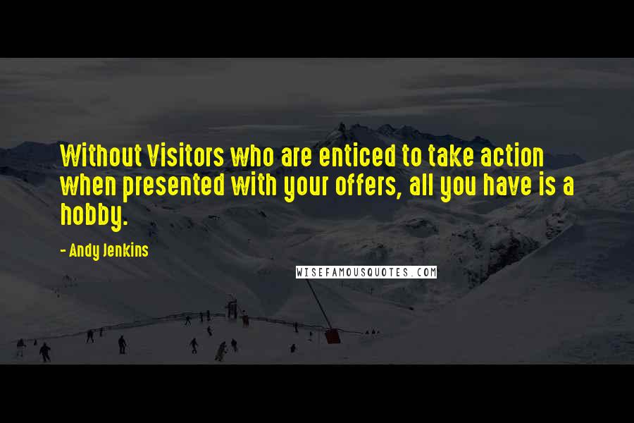 Andy Jenkins Quotes: Without Visitors who are enticed to take action when presented with your offers, all you have is a hobby.