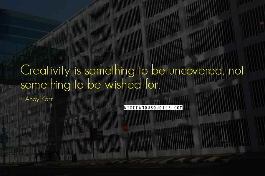 Andy Karr Quotes: Creativity is something to be uncovered, not something to be wished for.