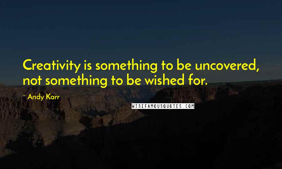 Andy Karr Quotes: Creativity is something to be uncovered, not something to be wished for.