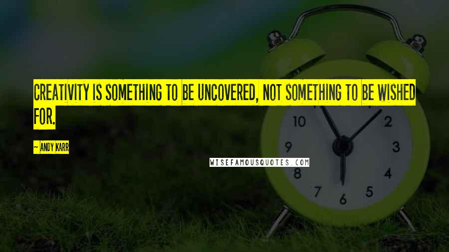 Andy Karr Quotes: Creativity is something to be uncovered, not something to be wished for.