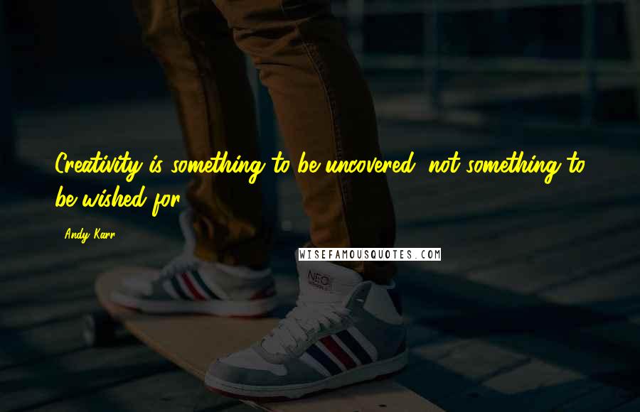 Andy Karr Quotes: Creativity is something to be uncovered, not something to be wished for.