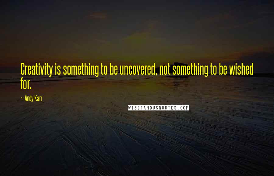 Andy Karr Quotes: Creativity is something to be uncovered, not something to be wished for.