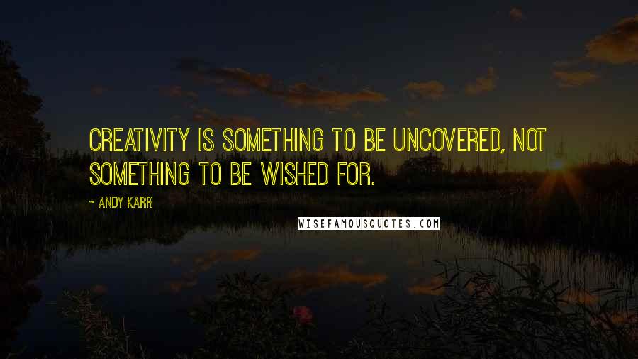 Andy Karr Quotes: Creativity is something to be uncovered, not something to be wished for.