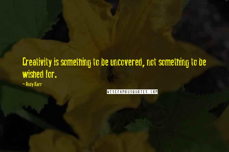 Andy Karr Quotes: Creativity is something to be uncovered, not something to be wished for.