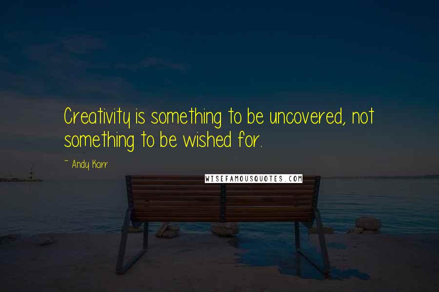 Andy Karr Quotes: Creativity is something to be uncovered, not something to be wished for.