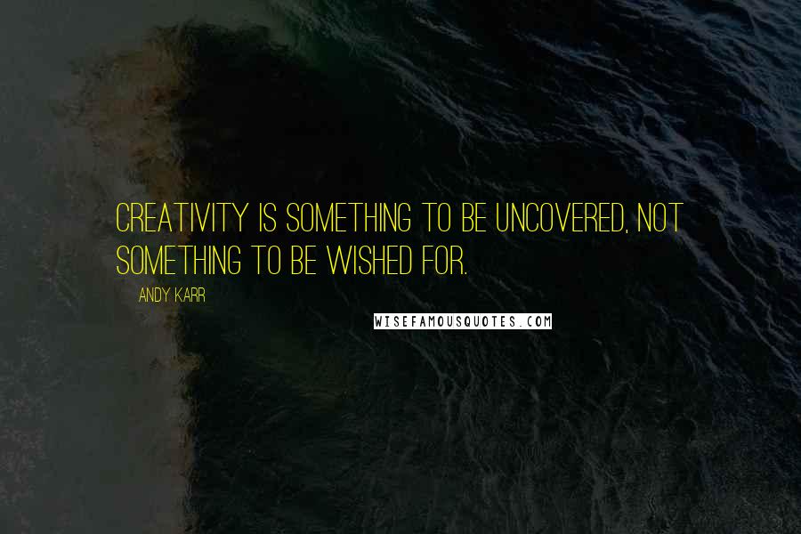 Andy Karr Quotes: Creativity is something to be uncovered, not something to be wished for.