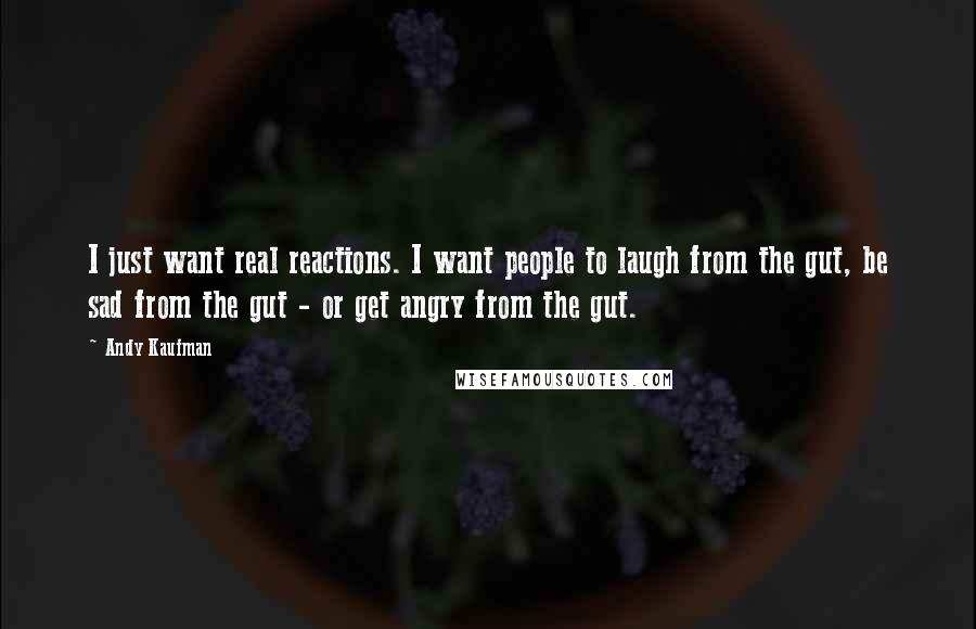 Andy Kaufman Quotes: I just want real reactions. I want people to laugh from the gut, be sad from the gut - or get angry from the gut.