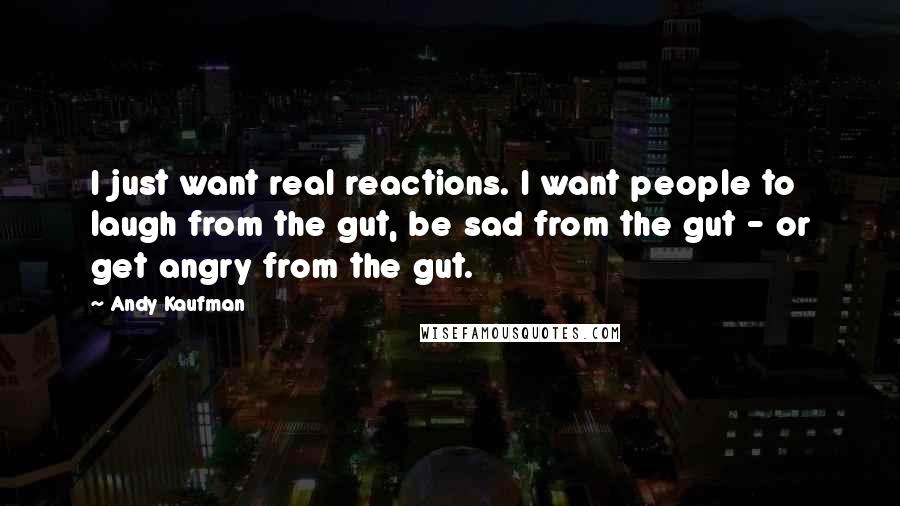 Andy Kaufman Quotes: I just want real reactions. I want people to laugh from the gut, be sad from the gut - or get angry from the gut.