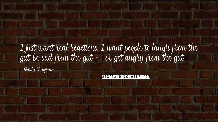 Andy Kaufman Quotes: I just want real reactions. I want people to laugh from the gut, be sad from the gut - or get angry from the gut.
