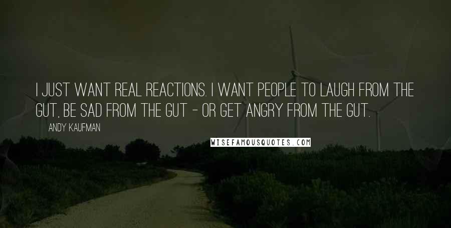 Andy Kaufman Quotes: I just want real reactions. I want people to laugh from the gut, be sad from the gut - or get angry from the gut.