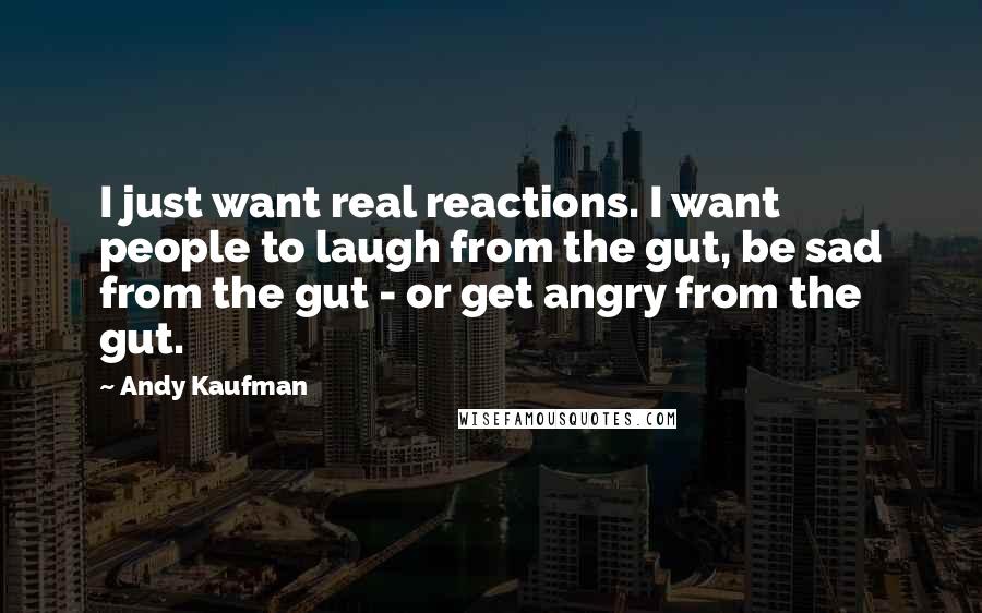 Andy Kaufman Quotes: I just want real reactions. I want people to laugh from the gut, be sad from the gut - or get angry from the gut.