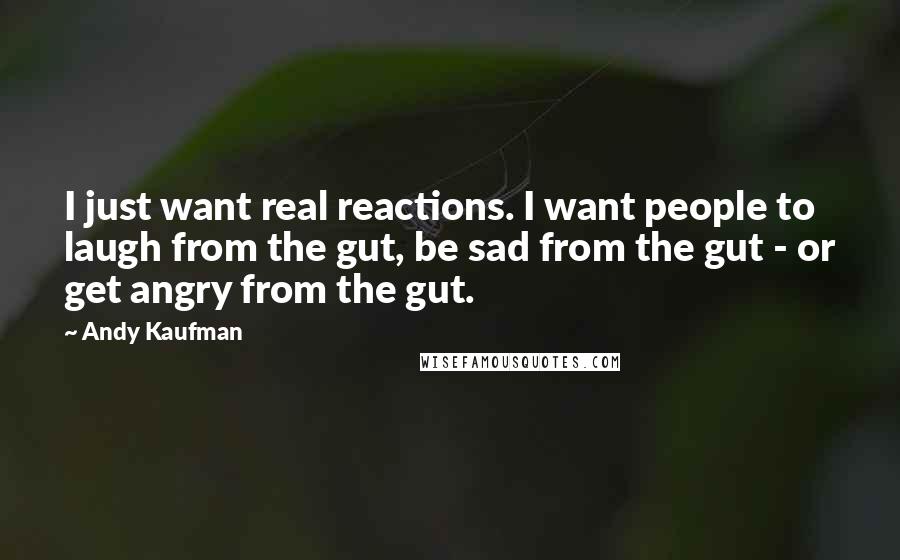 Andy Kaufman Quotes: I just want real reactions. I want people to laugh from the gut, be sad from the gut - or get angry from the gut.