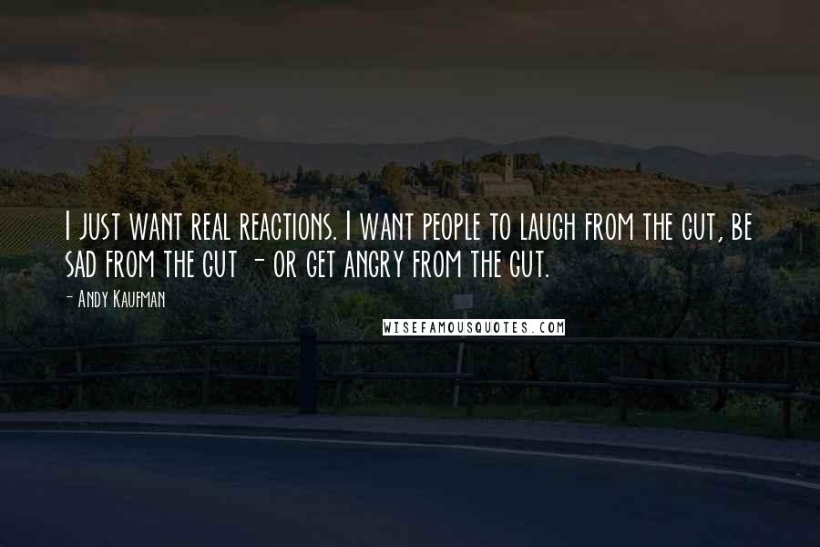 Andy Kaufman Quotes: I just want real reactions. I want people to laugh from the gut, be sad from the gut - or get angry from the gut.