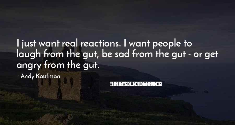 Andy Kaufman Quotes: I just want real reactions. I want people to laugh from the gut, be sad from the gut - or get angry from the gut.