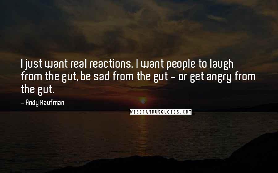 Andy Kaufman Quotes: I just want real reactions. I want people to laugh from the gut, be sad from the gut - or get angry from the gut.