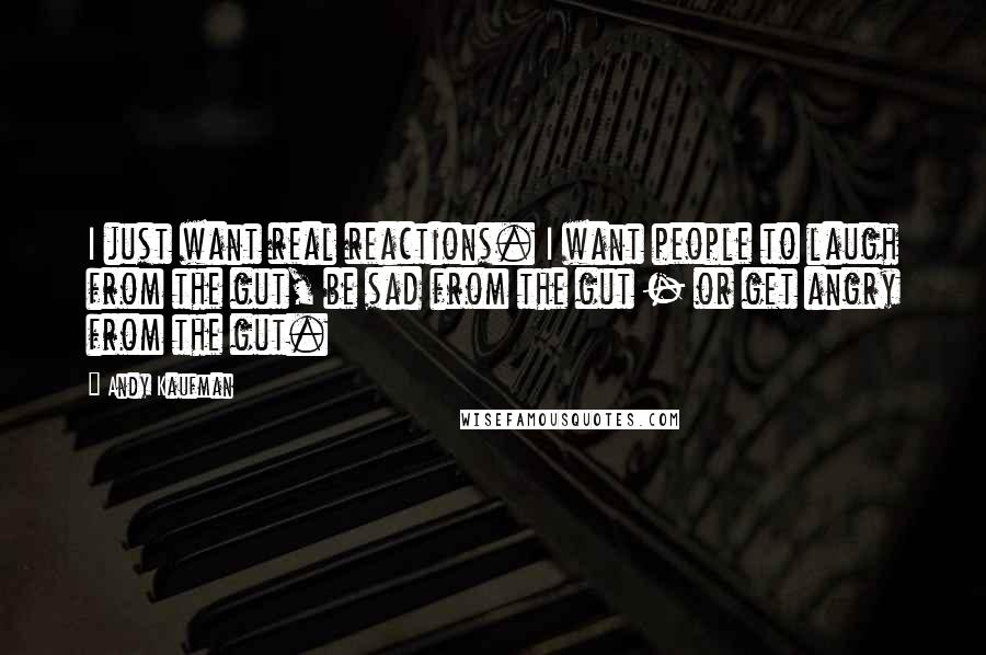 Andy Kaufman Quotes: I just want real reactions. I want people to laugh from the gut, be sad from the gut - or get angry from the gut.