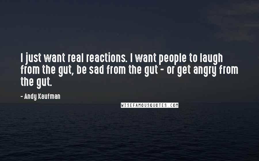 Andy Kaufman Quotes: I just want real reactions. I want people to laugh from the gut, be sad from the gut - or get angry from the gut.