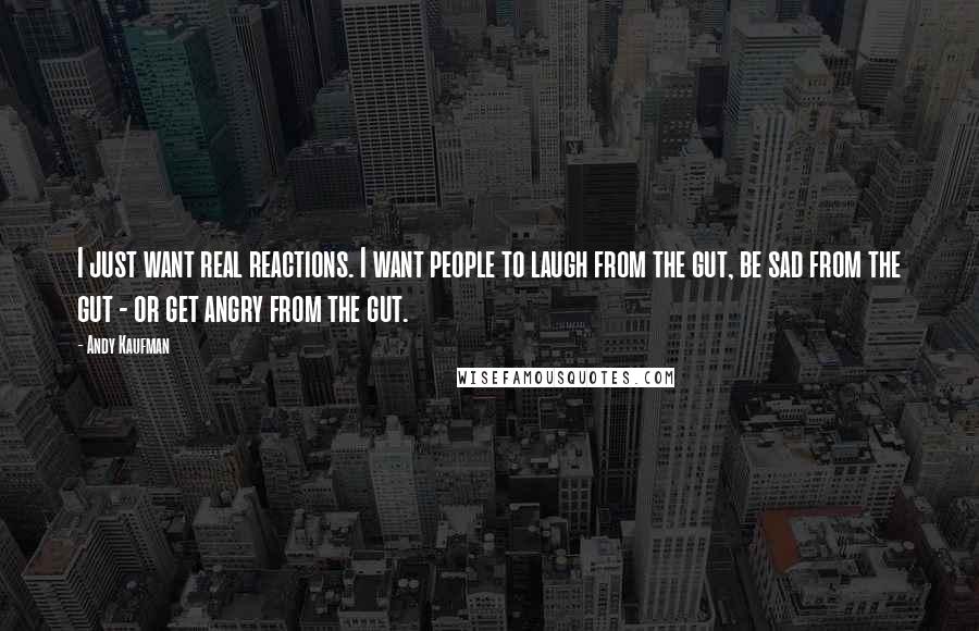 Andy Kaufman Quotes: I just want real reactions. I want people to laugh from the gut, be sad from the gut - or get angry from the gut.