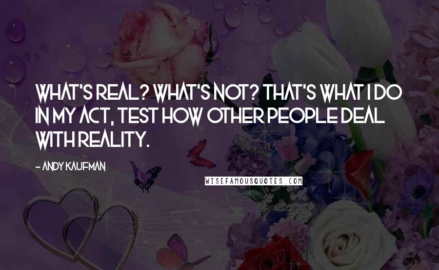 Andy Kaufman Quotes: What's real? What's not? That's what I do in my act, test how other people deal with reality.