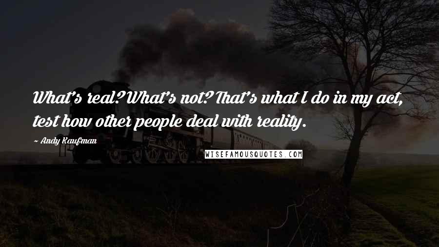 Andy Kaufman Quotes: What's real? What's not? That's what I do in my act, test how other people deal with reality.