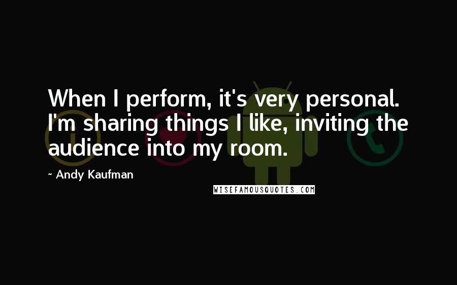 Andy Kaufman Quotes: When I perform, it's very personal. I'm sharing things I like, inviting the audience into my room.