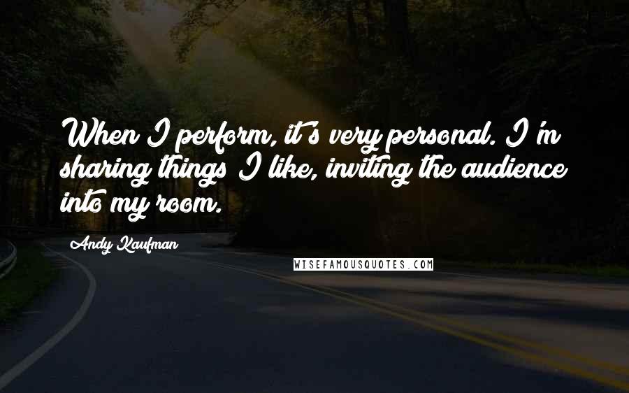 Andy Kaufman Quotes: When I perform, it's very personal. I'm sharing things I like, inviting the audience into my room.