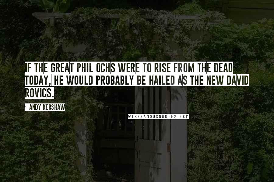 Andy Kershaw Quotes: If the great Phil Ochs were to rise from the dead today, he would probably be hailed as the new David Rovics.