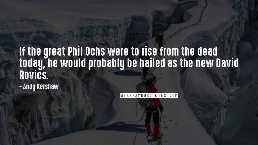 Andy Kershaw Quotes: If the great Phil Ochs were to rise from the dead today, he would probably be hailed as the new David Rovics.