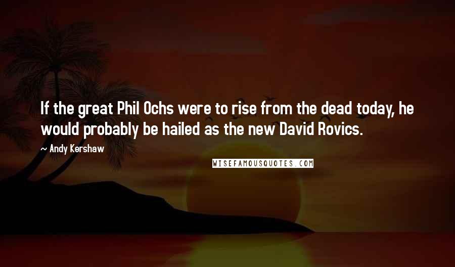 Andy Kershaw Quotes: If the great Phil Ochs were to rise from the dead today, he would probably be hailed as the new David Rovics.