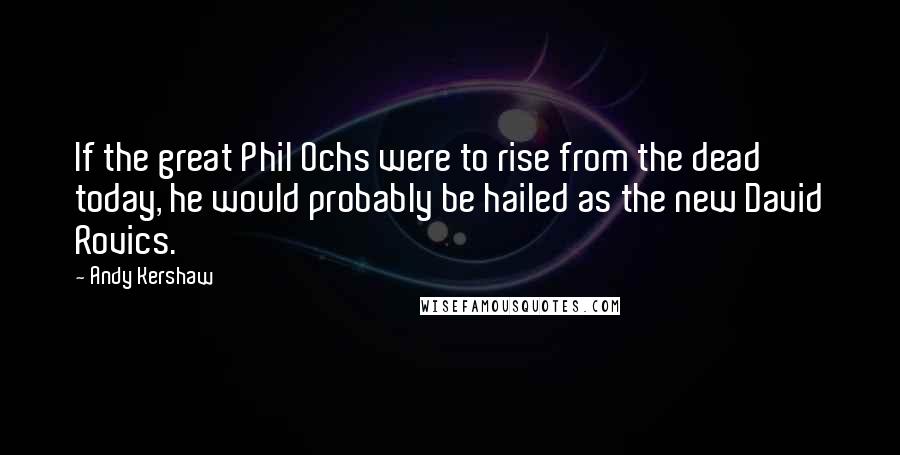 Andy Kershaw Quotes: If the great Phil Ochs were to rise from the dead today, he would probably be hailed as the new David Rovics.