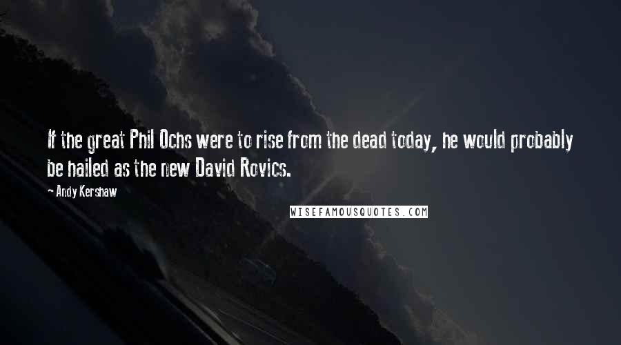 Andy Kershaw Quotes: If the great Phil Ochs were to rise from the dead today, he would probably be hailed as the new David Rovics.