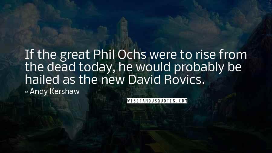 Andy Kershaw Quotes: If the great Phil Ochs were to rise from the dead today, he would probably be hailed as the new David Rovics.