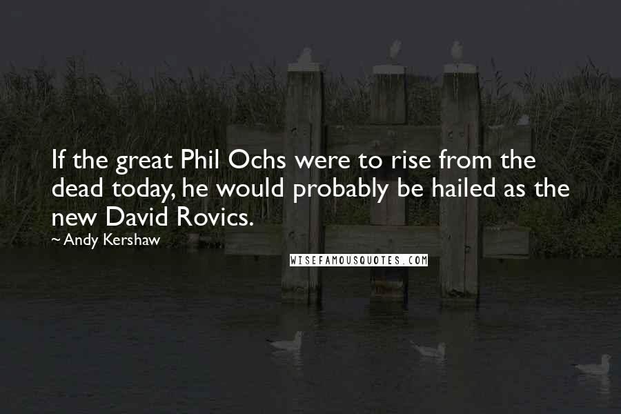 Andy Kershaw Quotes: If the great Phil Ochs were to rise from the dead today, he would probably be hailed as the new David Rovics.