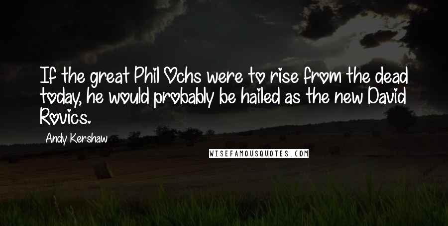 Andy Kershaw Quotes: If the great Phil Ochs were to rise from the dead today, he would probably be hailed as the new David Rovics.