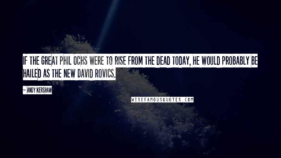 Andy Kershaw Quotes: If the great Phil Ochs were to rise from the dead today, he would probably be hailed as the new David Rovics.