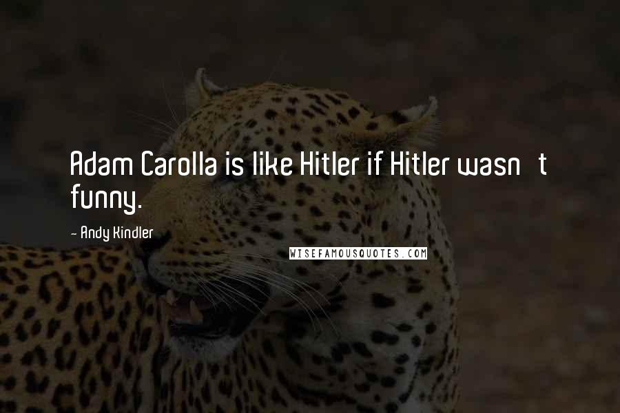 Andy Kindler Quotes: Adam Carolla is like Hitler if Hitler wasn't funny.