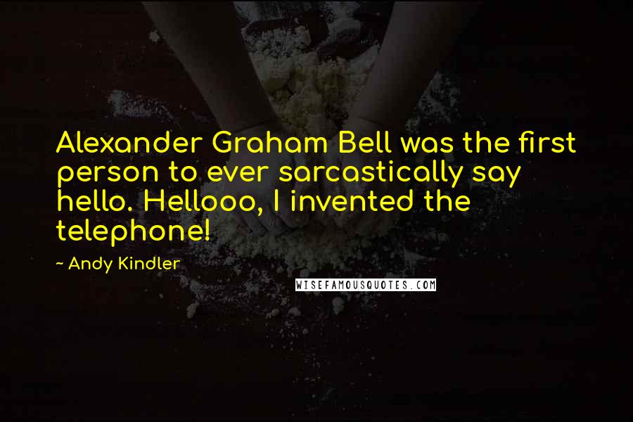 Andy Kindler Quotes: Alexander Graham Bell was the first person to ever sarcastically say hello. Hellooo, I invented the telephone!
