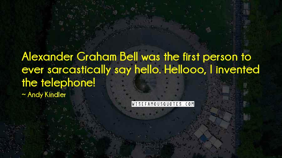 Andy Kindler Quotes: Alexander Graham Bell was the first person to ever sarcastically say hello. Hellooo, I invented the telephone!
