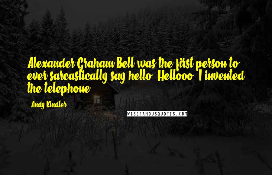Andy Kindler Quotes: Alexander Graham Bell was the first person to ever sarcastically say hello. Hellooo, I invented the telephone!