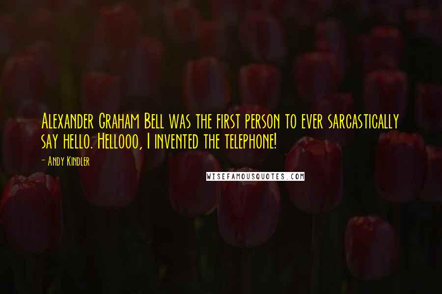 Andy Kindler Quotes: Alexander Graham Bell was the first person to ever sarcastically say hello. Hellooo, I invented the telephone!