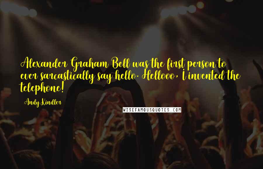 Andy Kindler Quotes: Alexander Graham Bell was the first person to ever sarcastically say hello. Hellooo, I invented the telephone!