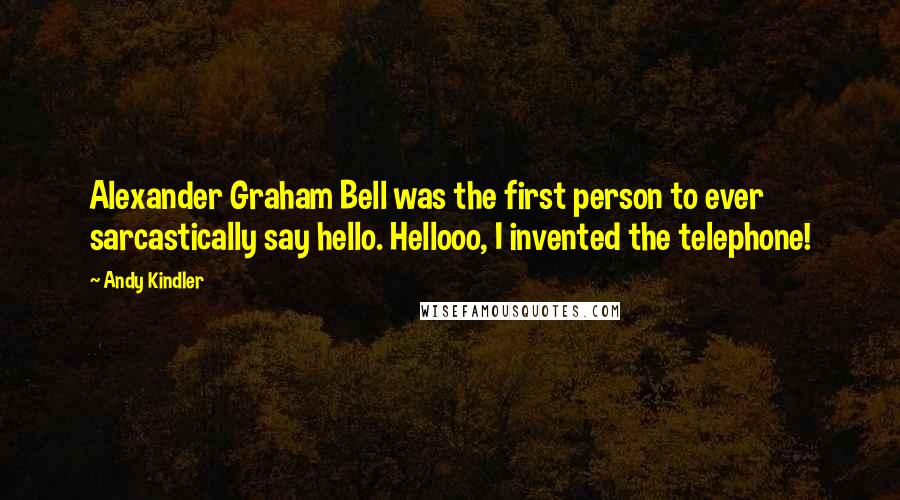 Andy Kindler Quotes: Alexander Graham Bell was the first person to ever sarcastically say hello. Hellooo, I invented the telephone!