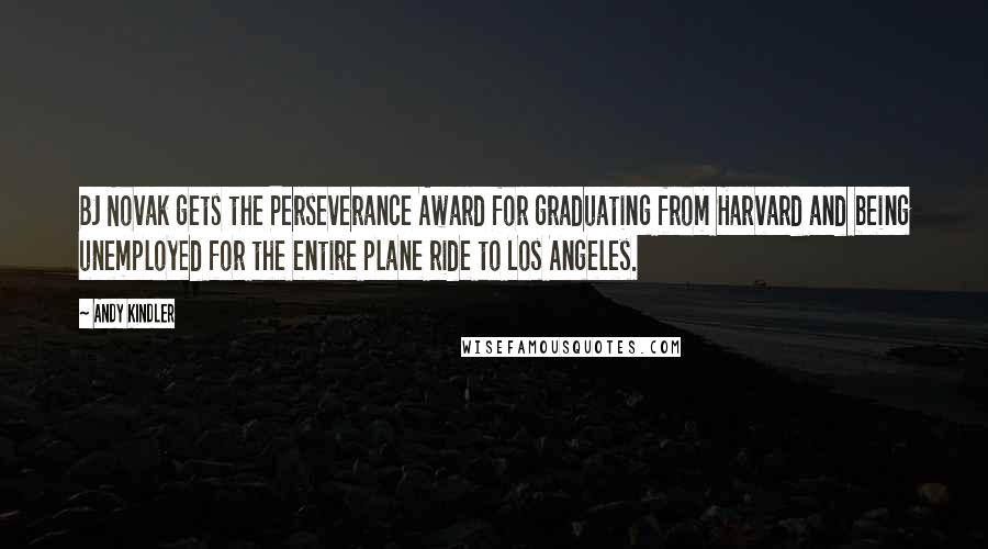 Andy Kindler Quotes: BJ Novak gets the Perseverance Award for graduating from Harvard and being unemployed for the entire plane ride to Los Angeles.