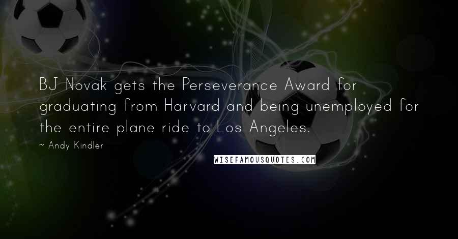 Andy Kindler Quotes: BJ Novak gets the Perseverance Award for graduating from Harvard and being unemployed for the entire plane ride to Los Angeles.