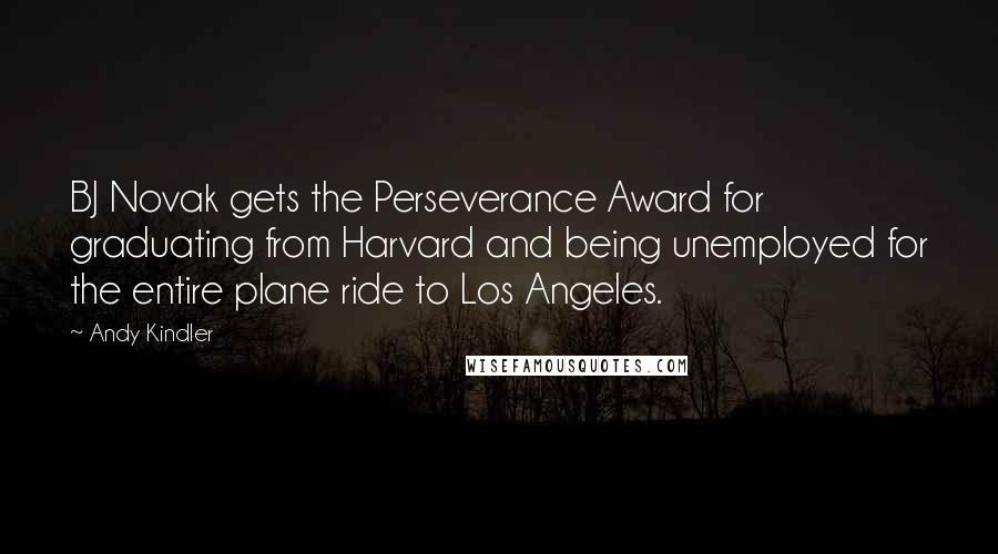 Andy Kindler Quotes: BJ Novak gets the Perseverance Award for graduating from Harvard and being unemployed for the entire plane ride to Los Angeles.