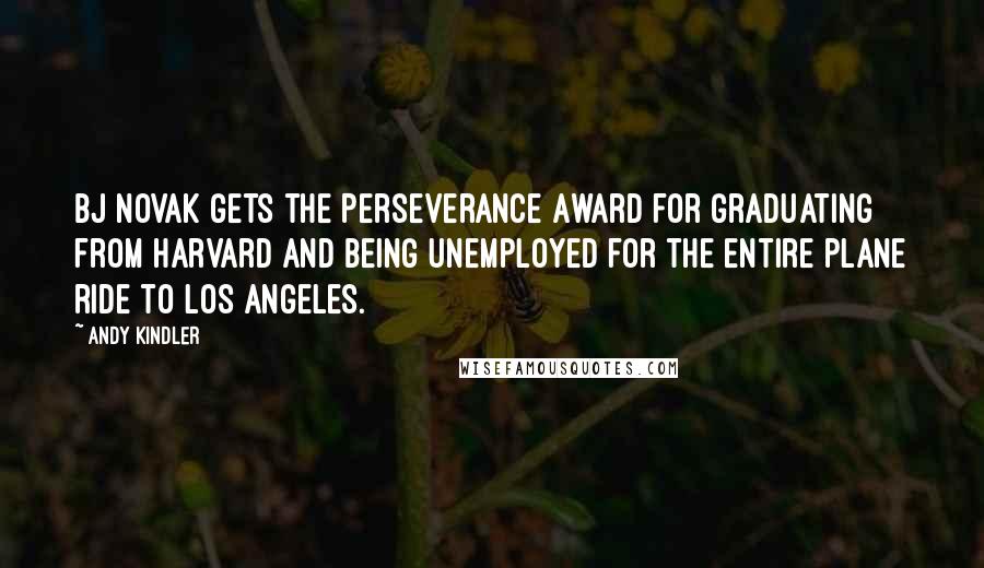 Andy Kindler Quotes: BJ Novak gets the Perseverance Award for graduating from Harvard and being unemployed for the entire plane ride to Los Angeles.