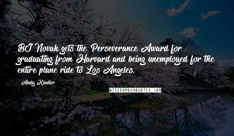 Andy Kindler Quotes: BJ Novak gets the Perseverance Award for graduating from Harvard and being unemployed for the entire plane ride to Los Angeles.